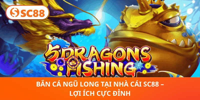 Bắn Cá Ngũ Long tại nhà cái SC88 – Lợi Ích Cực Đỉnh